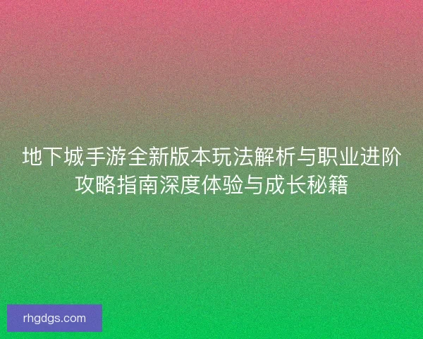 地下城手游全新版本玩法解析与职业进阶攻略指南深度体验与成长秘籍