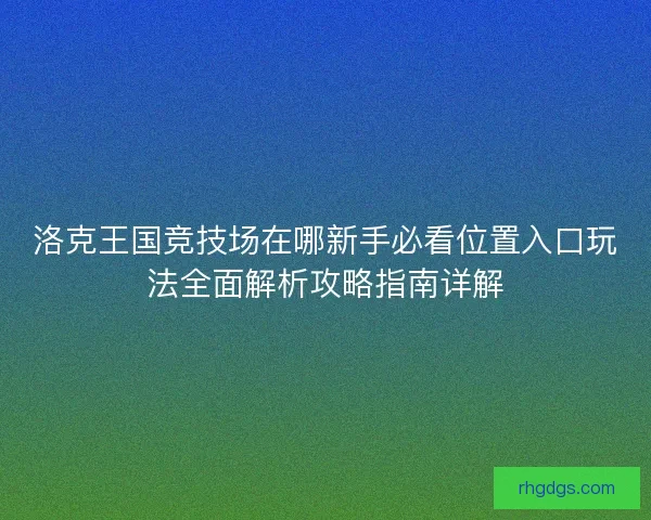 洛克王国竞技场在哪新手必看位置入口玩法全面解析攻略指南详解