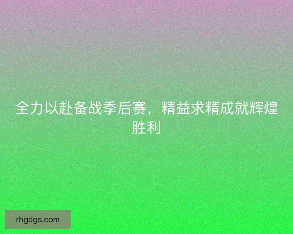 全力以赴备战季后赛，精益求精成就辉煌胜利
