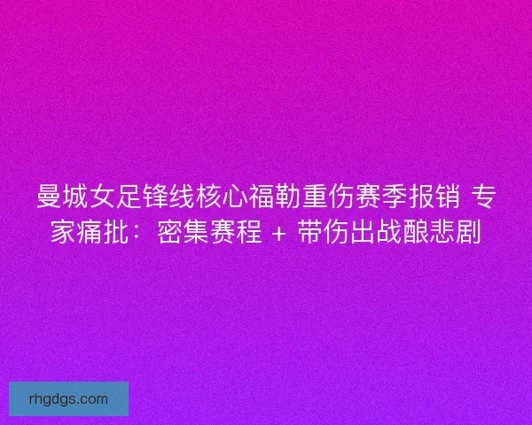 曼城女足锋线核心福勒重伤赛季报销 专家痛批：密集赛程 + 带伤出战酿悲剧