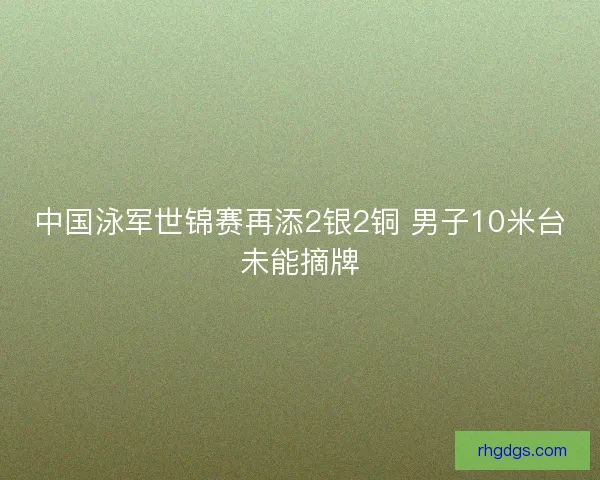 中国泳军世锦赛再添2银2铜 男子10米台未能摘牌