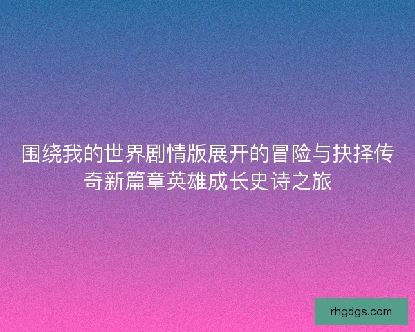围绕我的世界剧情版展开的冒险与抉择传奇新篇章英雄成长史诗之旅