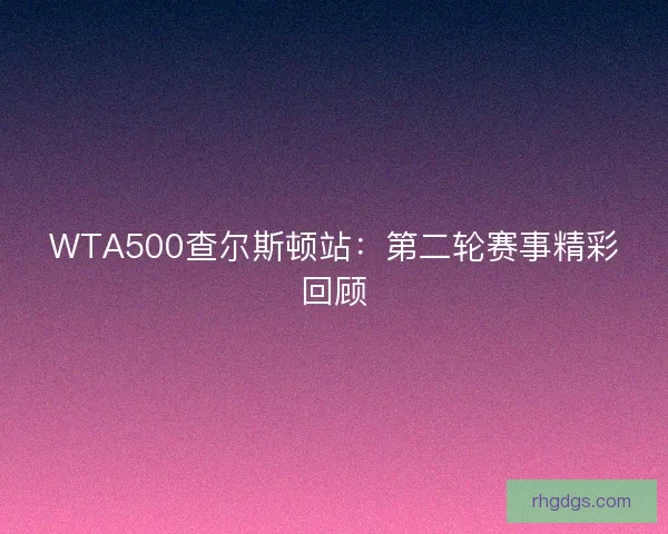 WTA500查尔斯顿站：第二轮赛事精彩回顾