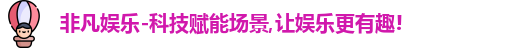 非凡娱乐-科技赋能场景,让娱乐更有趣!
